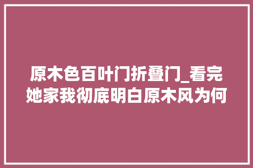 原木色百叶门折叠门_看完她家我彻底明白原木风为何这么火全屋又暖又干净好舒适
