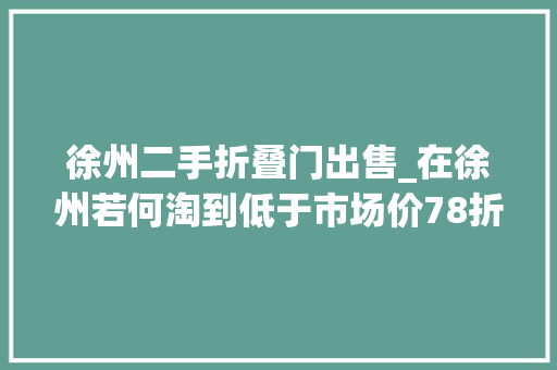徐州二手折叠门出售_在徐州若何淘到低于市场价78折的一手笋盘和二手笋盘