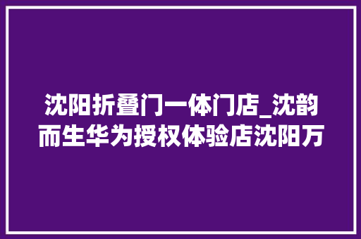 沈阳折叠门一体门店_沈韵而生华为授权体验店沈阳万象城焕新绽放