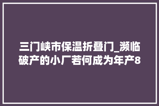 三门峡市保温折叠门_濒临破产的小厂若何成为年产800多万只汽车轮毂的前辈企业