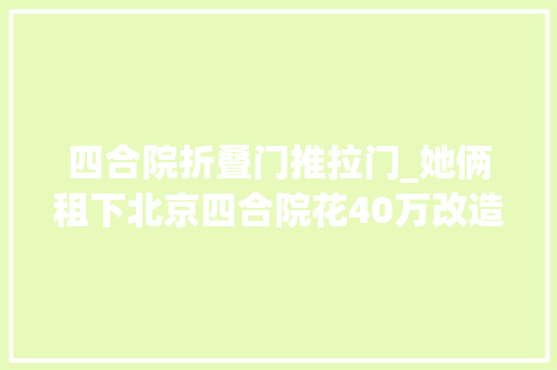 四合院折叠门推拉门_她俩租下北京四合院花40万改造太惊艳了难怪房主看后在偷笑