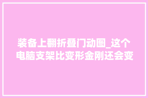 装备上翻折叠门动图_这个电脑支架比变形金刚还会变形4种角度3秒切换