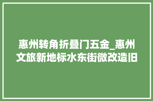 惠州转角折叠门五金_惠州文旅新地标水东街微改造旧貌换新颜
