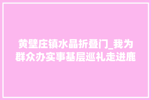 黄壁庄镇水晶折叠门_我为群众办实事基层巡礼走进鹿泉黄壁庄镇
