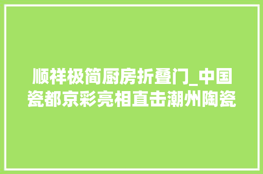顺祥极简厨房折叠门_中国瓷都京彩亮相直击潮州陶瓷专馆首日