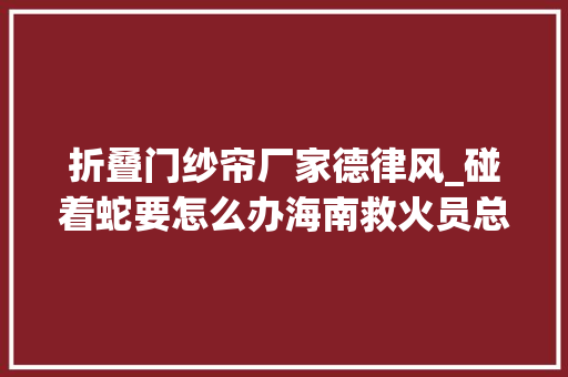 折叠门纱帘厂家德律风_碰着蛇要怎么办海南救火员总结防蛇攻略请收好