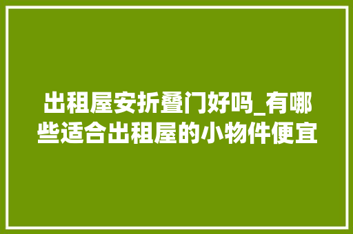 出租屋安折叠门好吗_有哪些适合出租屋的小物件便宜好用又方便搬走
