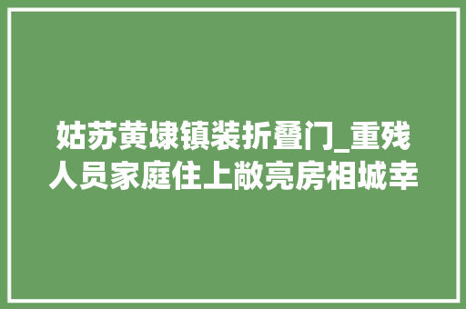 姑苏黄埭镇装折叠门_重残人员家庭住上敞亮房相城幸福亮居工程为重残人员打造新家