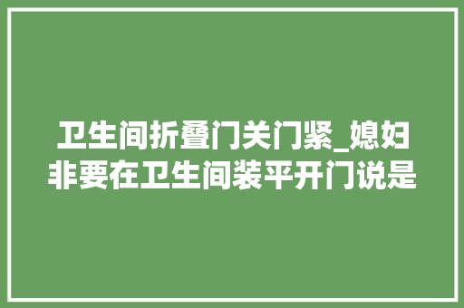 卫生间折叠门关门紧_媳妇非要在卫生间装平开门说是关的紧入住半年就准备拆门