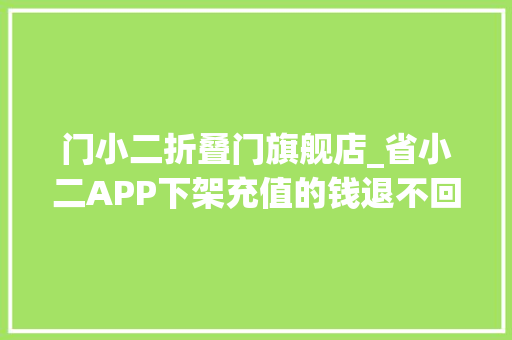 门小二折叠门旗舰店_省小二APP下架充值的钱退不回监管部门安排专人重点监管退款事宜
