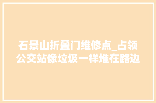 石景山折叠门维修点_占领公交站像垃圾一样堆在路边疯长的共享单车停增背后