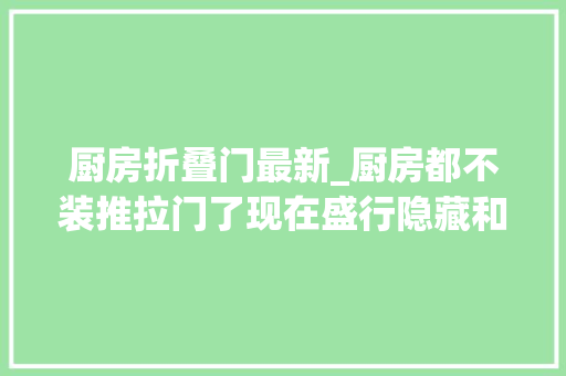 厨房折叠门最新_厨房都不装推拉门了现在盛行隐藏和折叠门美观实用还挡油烟
