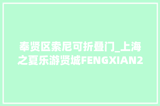奉贤区索尼可折叠门_上海之夏乐游贤城FENGXIAN2024上海之夏国际消费季玩转奉贤→