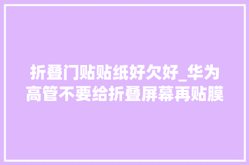 折叠门贴贴纸好欠好_华为高管不要给折叠屏幕再贴膜会影响寿命