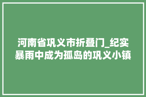 河南省巩义市折叠门_纪实暴雨中成为孤岛的巩义小镇河道宽了他们如今怎么样了