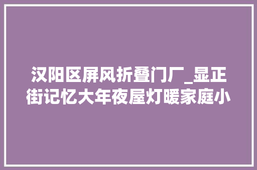 汉阳区屏风折叠门厂_显正街记忆大年夜屋灯暖家庭小作坊