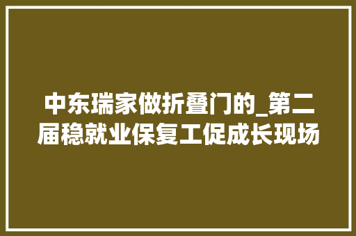 中东瑞家做折叠门的_第二届稳就业保复工促成长现场招聘会将在中东瑞家举行