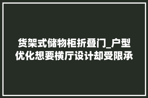 货架式储物柜折叠门_户型优化想要横厅设计却受限承重墙