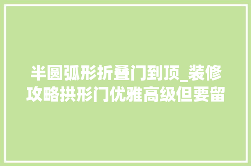 半圆弧形折叠门到顶_装修攻略拱形门优雅高级但要留心这6点才能不翻车