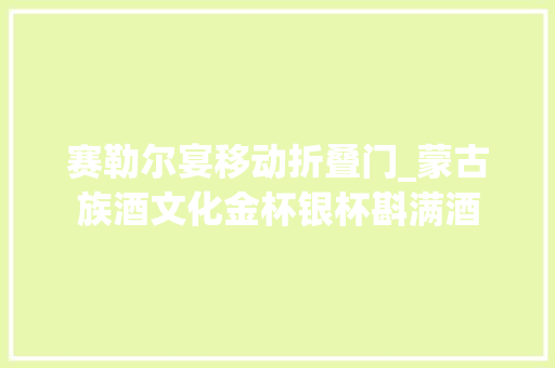 赛勒尔宴移动折叠门_蒙古族酒文化金杯银杯斟满酒