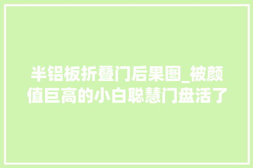 半铝板折叠门后果图_被颜值巨高的小白聪慧门盘活了入户花园的门面
