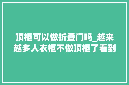顶柜可以做折叠门吗_越来越多人衣柜不做顶柜了看到广州人的做法真想砸了重装
