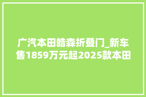 广汽本田皓森折叠门_新车售1859万元起2025款本田皓影家族上市竞争丰田RAV4荣放
