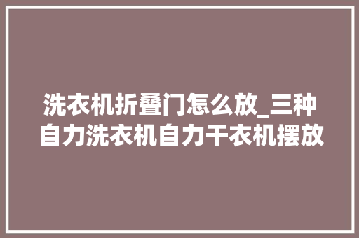 洗衣机折叠门怎么放_三种自力洗衣机自力干衣机摆放办法各有什么优缺点