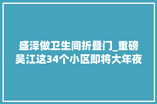 盛泽做卫生间折叠门_重磅吴江这34个小区即将大年夜变样