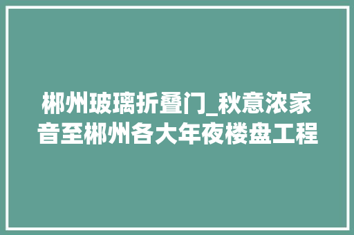 郴州玻璃折叠门_秋意浓家音至郴州各大年夜楼盘工程进度汇总来啦