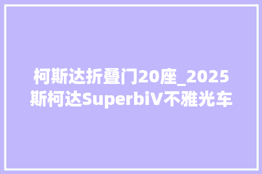柯斯达折叠门20座_2025斯柯达SuperbiV不雅光车豪华插电式瓦罐