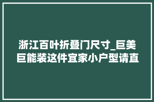 浙江百叶折叠门尺寸_巨美巨能装这件宜家小户型请直接照搬