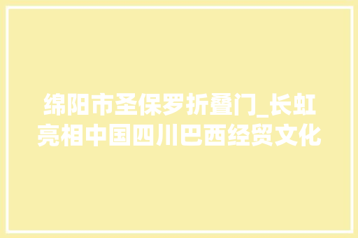 绵阳市圣保罗折叠门_长虹亮相中国四川巴西经贸文化推介会开启与南美合作新篇