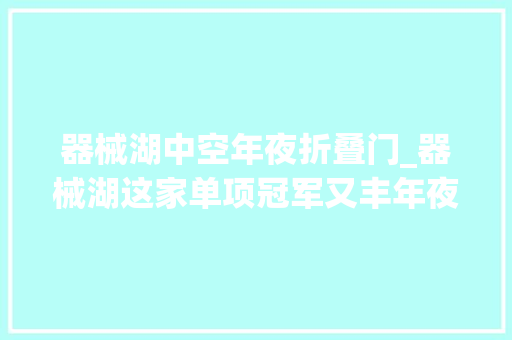 器械湖中空年夜折叠门_器械湖这家单项冠军又丰年夜动作