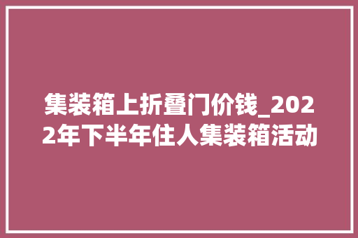 集装箱上折叠门价钱_2022年下半年住人集装箱活动房租售价格分别是若干
