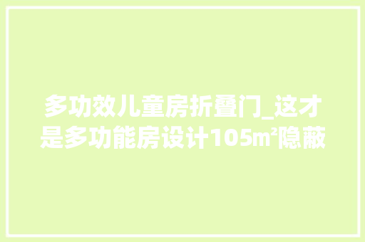 多功效儿童房折叠门_这才是多功能房设计105㎡隐蔽机关不怕小孩终年夜儿童房太拥挤