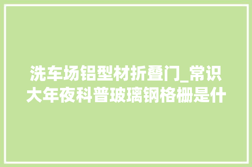 洗车场铝型材折叠门_常识大年夜科普玻璃钢格栅是什么若何选择玻璃钢格栅