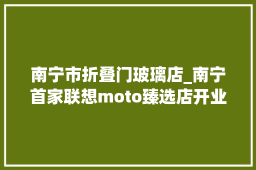 南宁市折叠门玻璃店_南宁首家联想moto臻选店开业新潮折叠屏等你来享