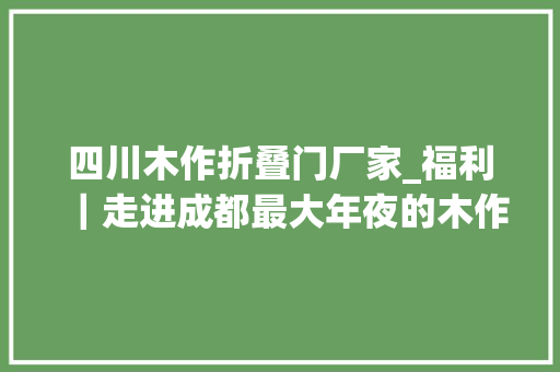 四川木作折叠门厂家_福利｜走进成都最大年夜的木作工坊当一天木匠重温原木记忆与清香