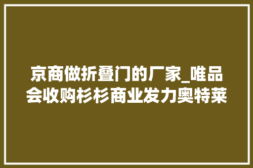 京商做折叠门的厂家_唯品会收购杉杉商业发力奥特莱斯