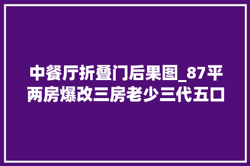 中餐厅折叠门后果图_87平两房爆改三房老少三代五口实用新家
