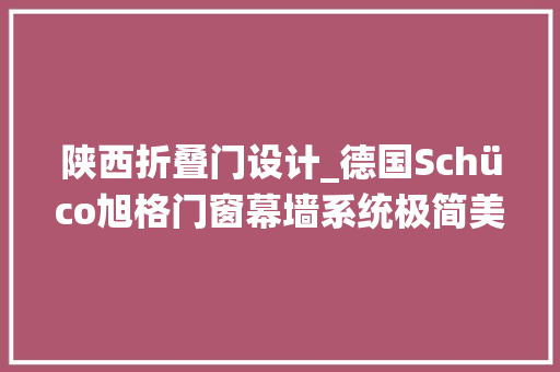 陕西折叠门设计_德国Schüco旭格门窗幕墙系统极简美学设计