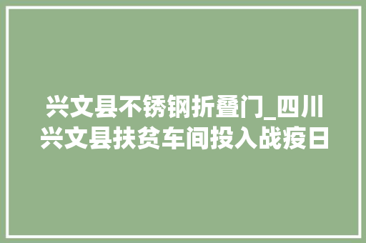 兴文县不锈钢折叠门_四川兴文县扶贫车间投入战疫日产3000个口罩
