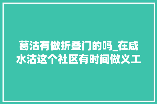 葛沽有做折叠门的吗_在咸水沽这个社区有时间做义工有艰难找义工