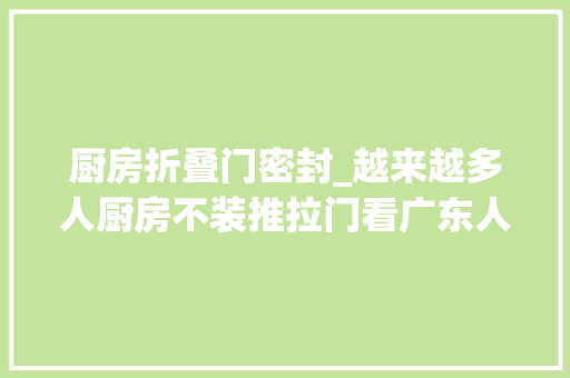 厨房折叠门密封_越来越多人厨房不装推拉门看广东人都装折叠门真的太明智了