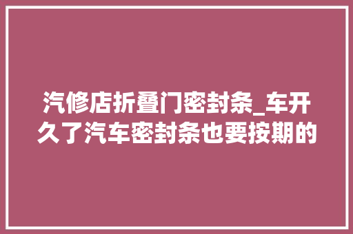 汽修店折叠门密封条_车开久了汽车密封条也要按期的更换