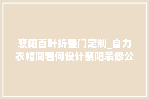 襄阳百叶折叠门定制_自力衣帽间若何设计襄阳装修公司提醒收纳弗成忽视