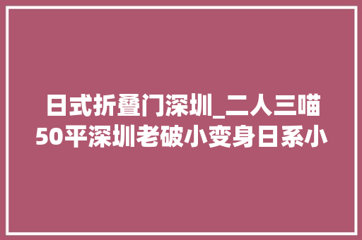 日式折叠门深圳_二人三喵50平深圳老破小变身日系小屋