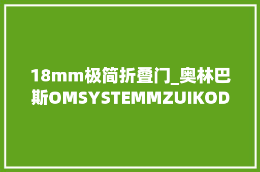 18mm极简折叠门_奥林巴斯OMSYSTEMMZUIKODIGITALED918mmF4056II镜头评测