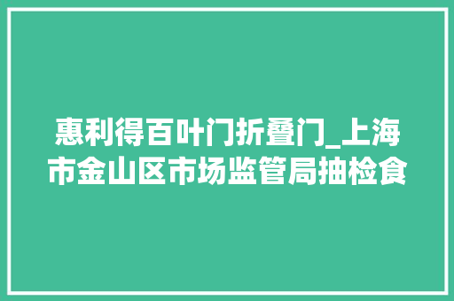 惠利得百叶门折叠门_上海市金山区市场监管局抽检食物288批次不合格10批次